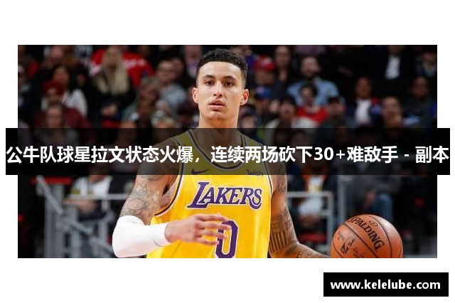 公牛队球星拉文状态火爆，连续两场砍下30+难敌手 - 副本