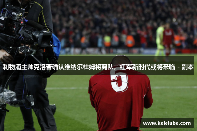 利物浦主帅克洛普确认维纳尔杜姆将离队，红军新时代或将来临 - 副本