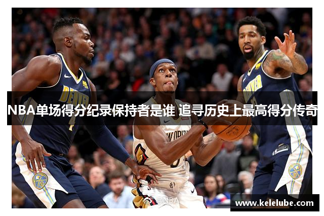 NBA单场得分纪录保持者是谁 追寻历史上最高得分传奇
