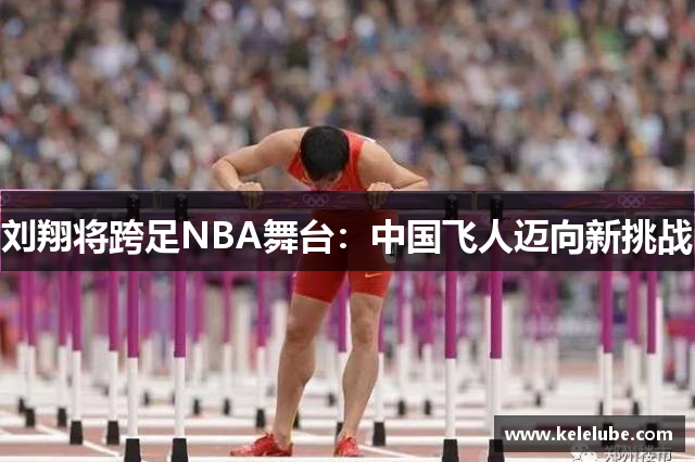 刘翔将跨足NBA舞台：中国飞人迈向新挑战