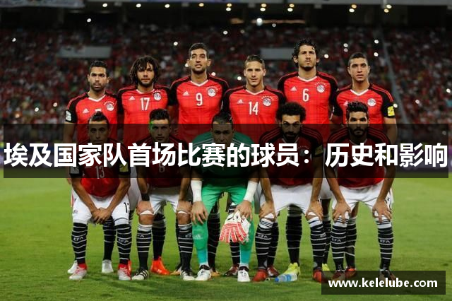 埃及国家队首场比赛的球员：历史和影响