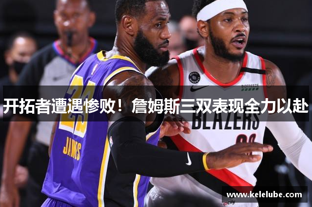 开拓者遭遇惨败！詹姆斯三双表现全力以赴
