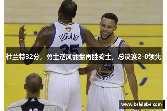 杜兰特32分，勇士逆风翻盘再胜骑士，总决赛2-0领先