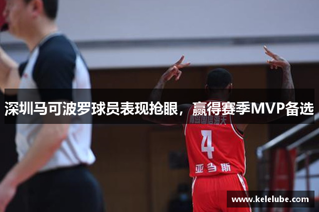 深圳马可波罗球员表现抢眼，赢得赛季MVP备选