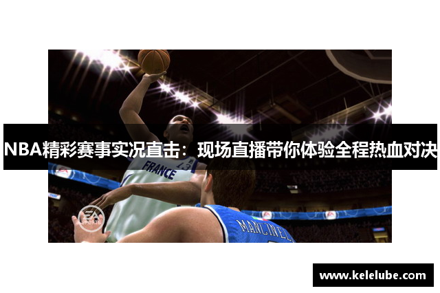 NBA精彩赛事实况直击：现场直播带你体验全程热血对决