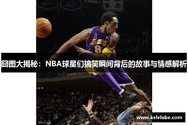 囧图大揭秘：NBA球星们搞笑瞬间背后的故事与情感解析