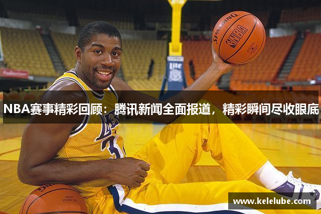 NBA赛事精彩回顾：腾讯新闻全面报道，精彩瞬间尽收眼底