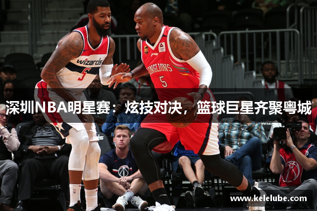 深圳NBA明星赛：炫技对决，篮球巨星齐聚粤城