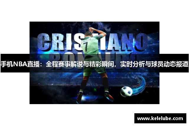 手机NBA直播：全程赛事解说与精彩瞬间，实时分析与球员动态报道