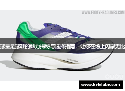 球星足球鞋的魅力揭秘与选择指南，让你在场上闪耀无比
