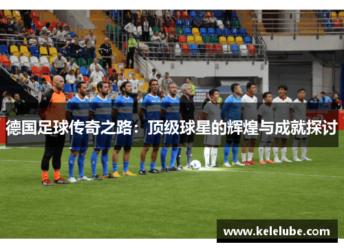 德国足球传奇之路：顶级球星的辉煌与成就探讨
