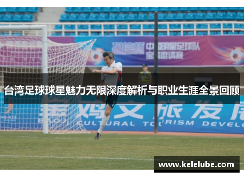 台湾足球球星魅力无限深度解析与职业生涯全景回顾