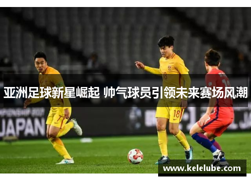 亚洲足球新星崛起 帅气球员引领未来赛场风潮