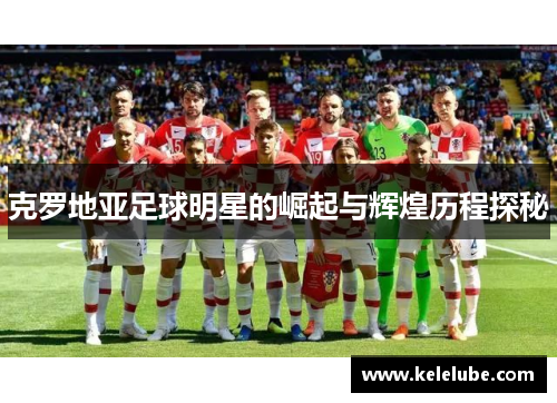 克罗地亚足球明星的崛起与辉煌历程探秘