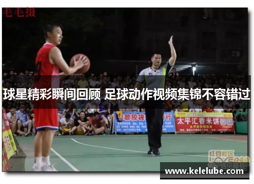 球星精彩瞬间回顾 足球动作视频集锦不容错过