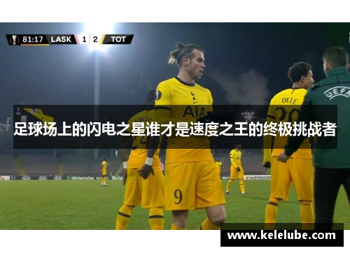 足球场上的闪电之星谁才是速度之王的终极挑战者