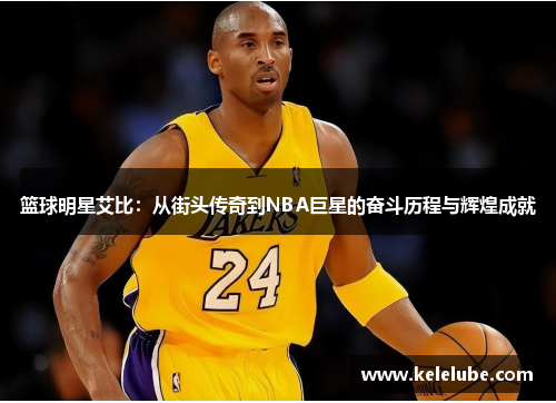 篮球明星艾比：从街头传奇到NBA巨星的奋斗历程与辉煌成就