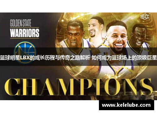 篮球明星LBX的成长历程与传奇之路解析 如何成为篮球场上的顶级巨星