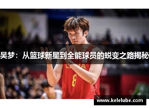 吴梦：从篮球新星到全能球员的蜕变之路揭秘