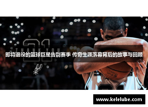 即将退役的篮球巨星告别赛季 传奇生涯落幕背后的故事与回顾
