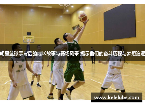 明星篮球手背后的成长故事与赛场风采 揭示他们的奋斗历程与梦想追逐