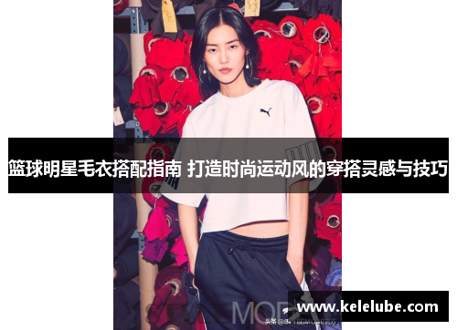 篮球明星毛衣搭配指南 打造时尚运动风的穿搭灵感与技巧