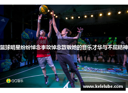 篮球明星纷纷悼念李玟悼念致敬她的音乐才华与不屈精神