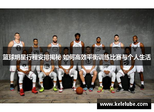 篮球明星行程安排揭秘 如何高效平衡训练比赛与个人生活