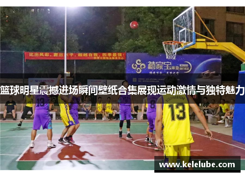 篮球明星震撼进场瞬间壁纸合集展现运动激情与独特魅力