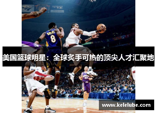美国篮球明星：全球炙手可热的顶尖人才汇聚地